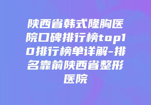 陕西省韩式隆胸医院口碑排行榜top10排行榜单详解-排名靠前陕西省整形医院