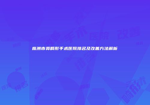 株洲市鼻畸形手术医院排名及改善方法解析