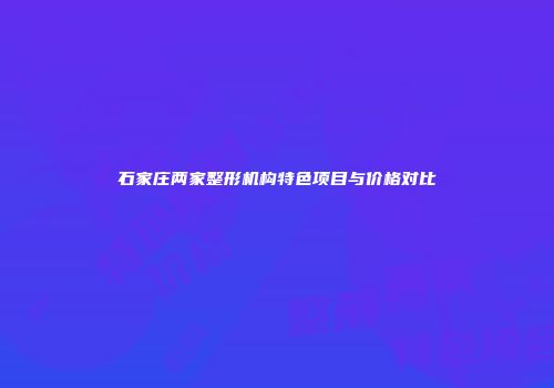 石家庄两家整形机构特色项目与价格对比