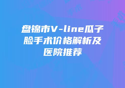 盘锦市V-line瓜子脸手术价格解析及医院推荐