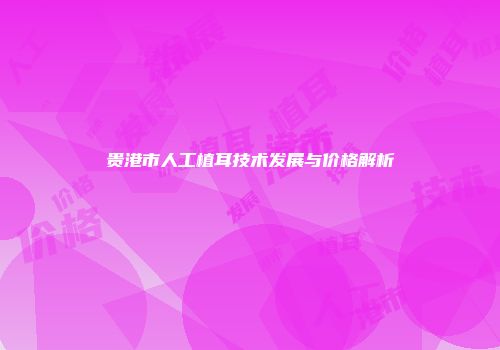 贵港市人工植耳技术发展与价格解析