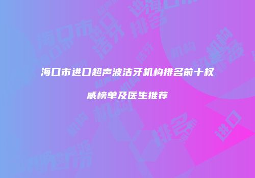 海口市进口超声波洁牙机构排名前十权威榜单及医生推荐