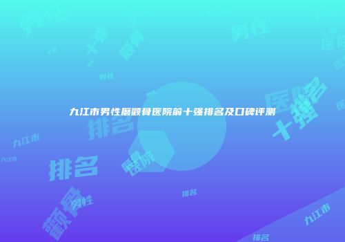 九江市男性磨颧骨医院前十强排名及口碑评测