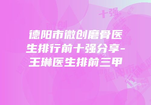 德阳市微创磨骨医生排行前十强分享-王琳医生排前三甲