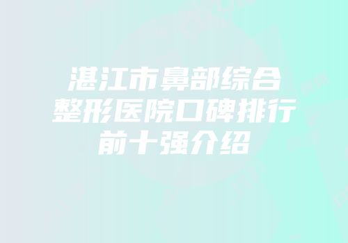 湛江市鼻部综合整形医院口碑排行前十强介绍