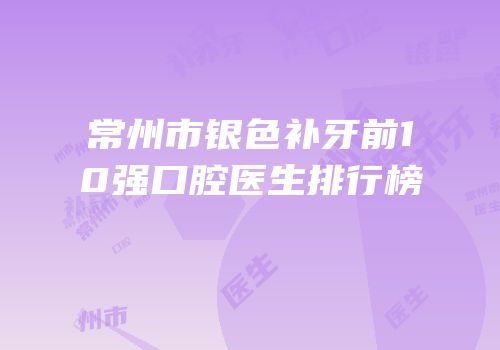 常州市银色补牙前10强口腔医生排行榜