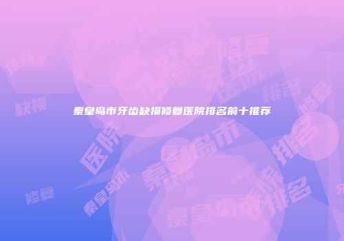 秦皇岛市牙齿缺损修复医院排名前十推荐