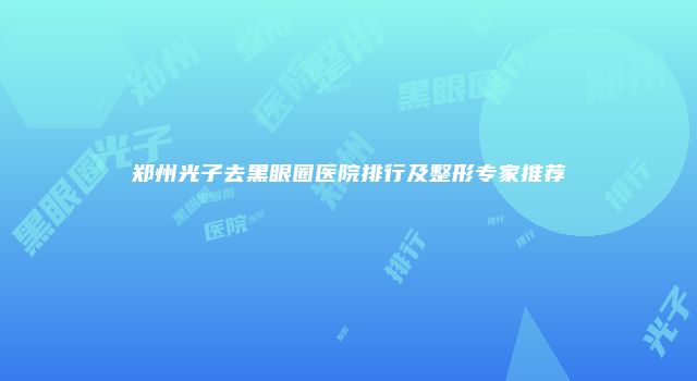 郑州光子去黑眼圈医院排行及整形专家推荐