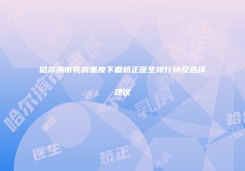 哈尔滨市乳房重度下垂矫正医生排行榜及选择建议