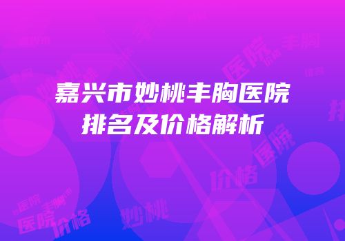 嘉兴市妙桃丰胸医院排名及价格解析