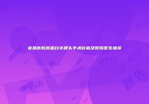 宜昌市胶原蛋白丰额头手术价格及医院医生推荐