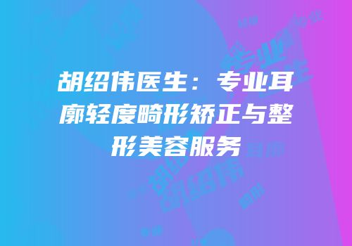 胡绍伟医生：专业耳廓轻度畸形矫正与整形美容服务