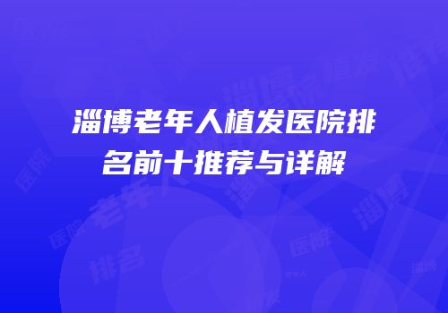 淄博老年人植发医院排名前十推荐与详解