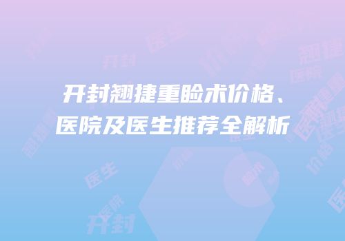 开封翘捷重睑术价格、医院及医生推荐全解析