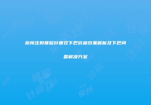 泉州注射瘦脸针瘦双下巴价格效果解析及下巴问题解决方案