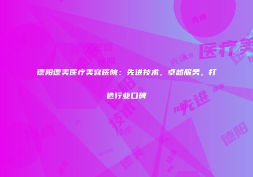 德阳德美医疗美容医院：先进技术，卓越服务，打造行业口碑