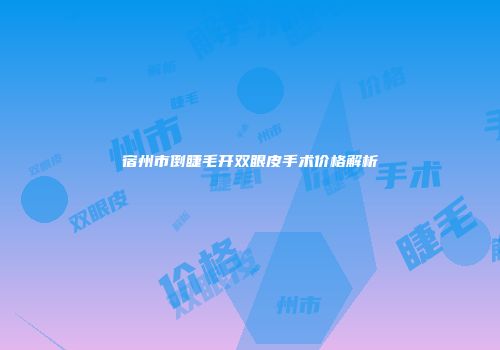 宿州市倒睫毛开双眼皮手术价格解析