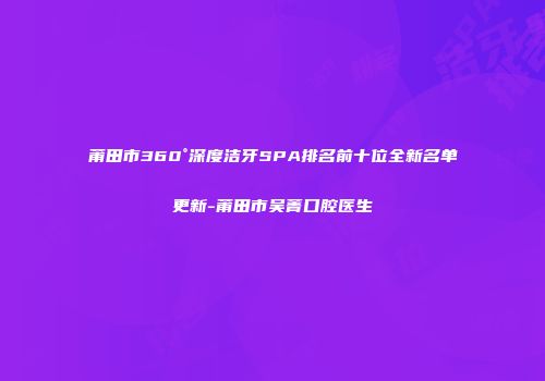 莆田市360°深度洁牙SPA排名前十位全新名单更新-莆田市吴菁口腔医生