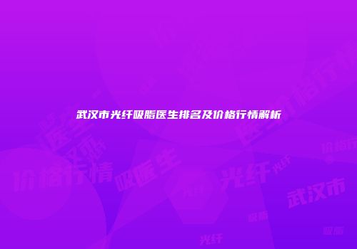 武汉市光纤吸脂医生排名及价格行情解析
