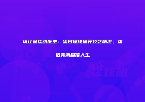 镇江徐佳明医生：蛋白埋线提升技艺精湛，塑造美丽自信人生