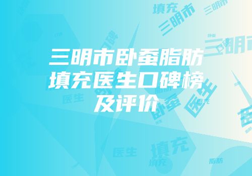 三明市卧蚕脂肪填充医生口碑榜及评价