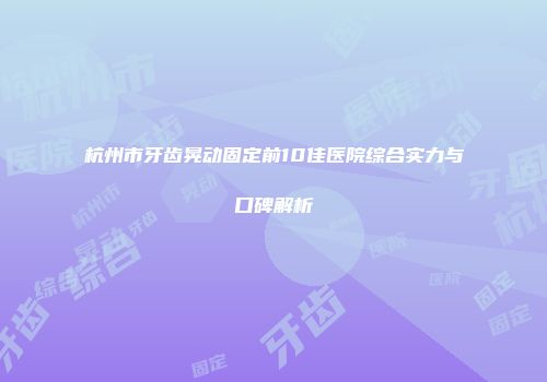 杭州市牙齿晃动固定前10佳医院综合实力与口碑解析