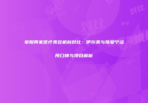 阜阳两家医疗美容机构对比：伊尔美与陈爱宁诊所口碑与项目解析