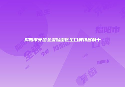 揭阳市牙齿全瓷贴面医生口碑排名前十