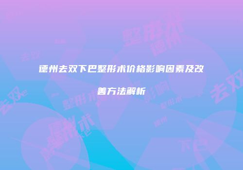 德州去双下巴整形术价格影响因素及改善方法解析