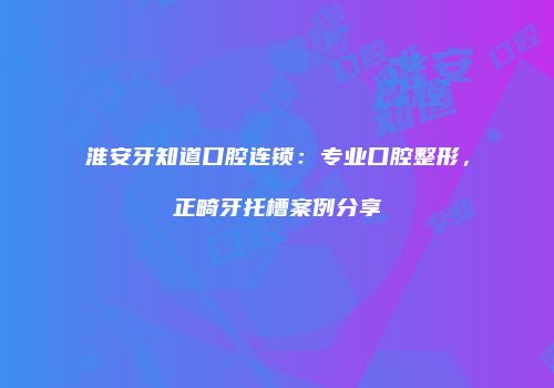 淮安牙知道口腔连锁：专业口腔整形，正畸牙托槽案例分享