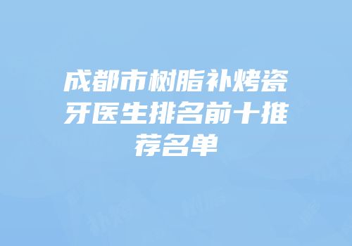成都市树脂补烤瓷牙医生排名前十推荐名单