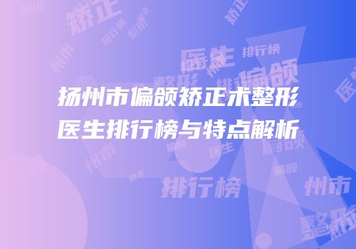 扬州市偏颌矫正术整形医生排行榜与特点解析
