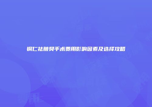 铜仁祛腋臭手术费用影响因素及选择攻略