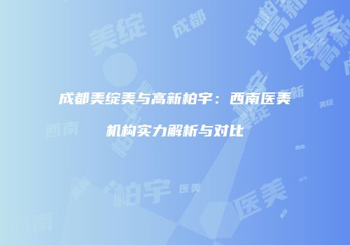 成都美绽美与高新柏宇：西南医美机构实力解析与对比