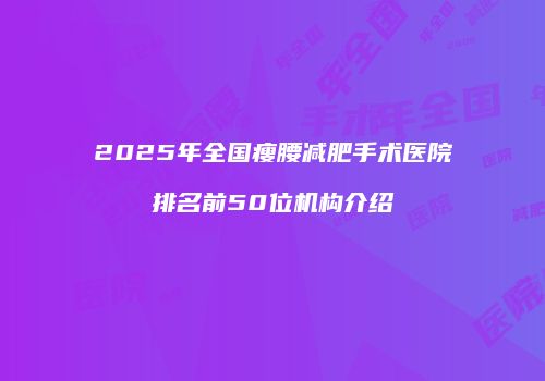 2025年全国瘦腰减肥手术医院排名前50位机构介绍