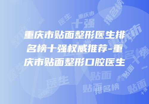 重庆市贴面整形医生排名榜十强权威推荐-重庆市贴面整形口腔医生