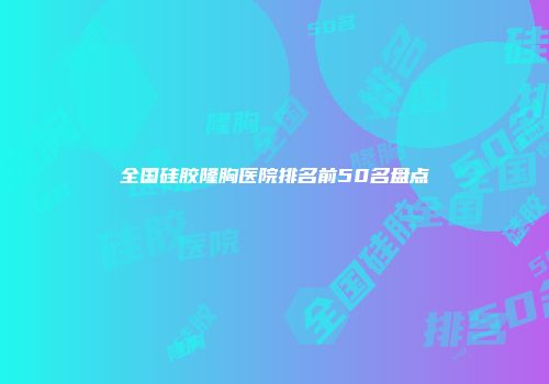全国硅胶隆胸医院排名前50名盘点