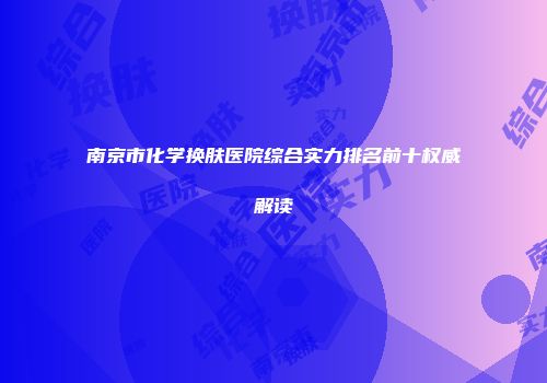 南京市化学换肤医院综合实力排名前十权威解读