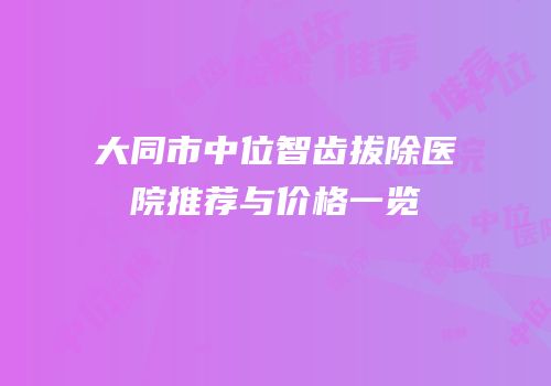 大同市中位智齿拔除医院推荐与价格一览