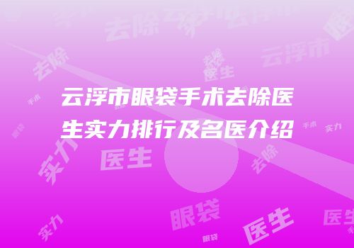 云浮市眼袋手术去除医生实力排行及名医介绍