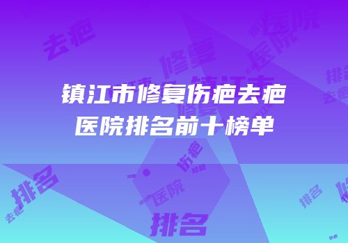 镇江市修复伤疤去疤医院排名前十榜单