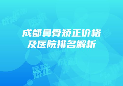 成都鼻骨矫正价格及医院排名解析