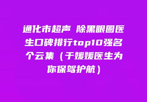 通化市超声袪除黑眼圈医生口碑排行top10强名个云集（于媛媛医生为你保驾护航）