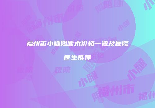 福州市小腿阻断术价格一览及医院医生推荐
