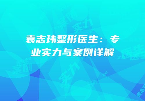 袁志玮整形医生：专业实力与案例详解