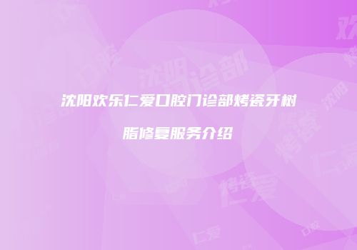 沈阳欢乐仁爱口腔门诊部烤瓷牙树脂修复服务介绍