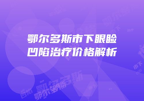 鄂尔多斯市下眼睑凹陷治疗价格解析