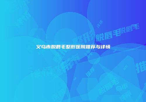 义乌市脱唇毛整形医院推荐与详情