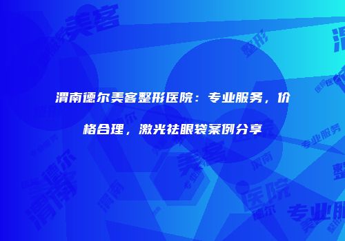 渭南德尔美客整形医院：专业服务，价格合理，激光祛眼袋案例分享