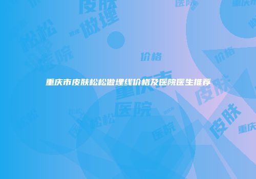 重庆市皮肤松松做埋线价格及医院医生推荐